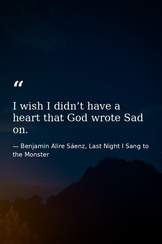 I wish I didn’t have a heart that God wrote Sad on. — Benjamin Alire Sáenz, Last Night I Sang to the Monster