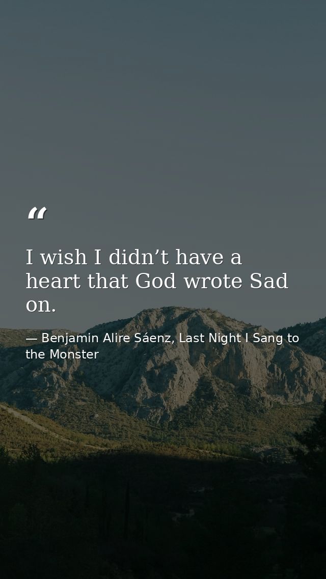 I wish I didn’t have a heart that God wrote Sad on. — Benjamin Alire Sáenz, Last Night I Sang to the Monster