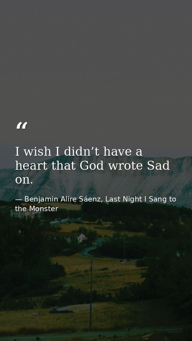I wish I didn’t have a heart that God wrote Sad on. — Benjamin Alire Sáenz, Last Night I Sang to the Monster