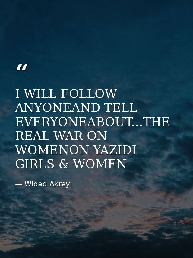 I WILL FOLLOW ANYONEAND TELL EVERYONEABOUT...THE REAL WAR ON WOMENON YAZIDI GIRLS & WOMEN — Widad Akreyi