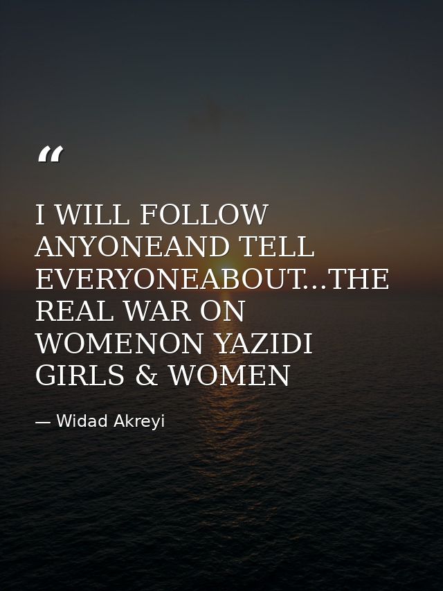 I WILL FOLLOW ANYONEAND TELL EVERYONEABOUT...THE REAL WAR ON WOMENON YAZIDI GIRLS & WOMEN — Widad Akreyi