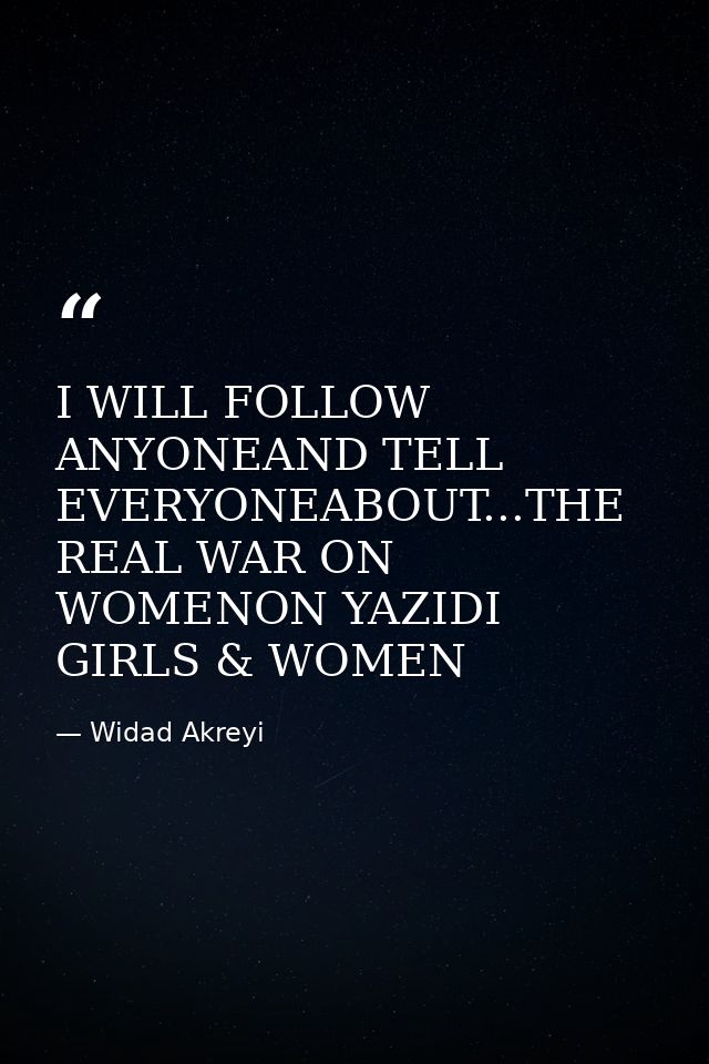 I WILL FOLLOW ANYONEAND TELL EVERYONEABOUT...THE REAL WAR ON WOMENON YAZIDI GIRLS & WOMEN — Widad Akreyi