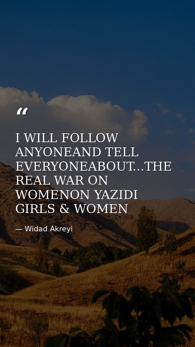 I WILL FOLLOW ANYONEAND TELL EVERYONEABOUT...THE REAL WAR ON WOMENON YAZIDI GIRLS & WOMEN — Widad Akreyi