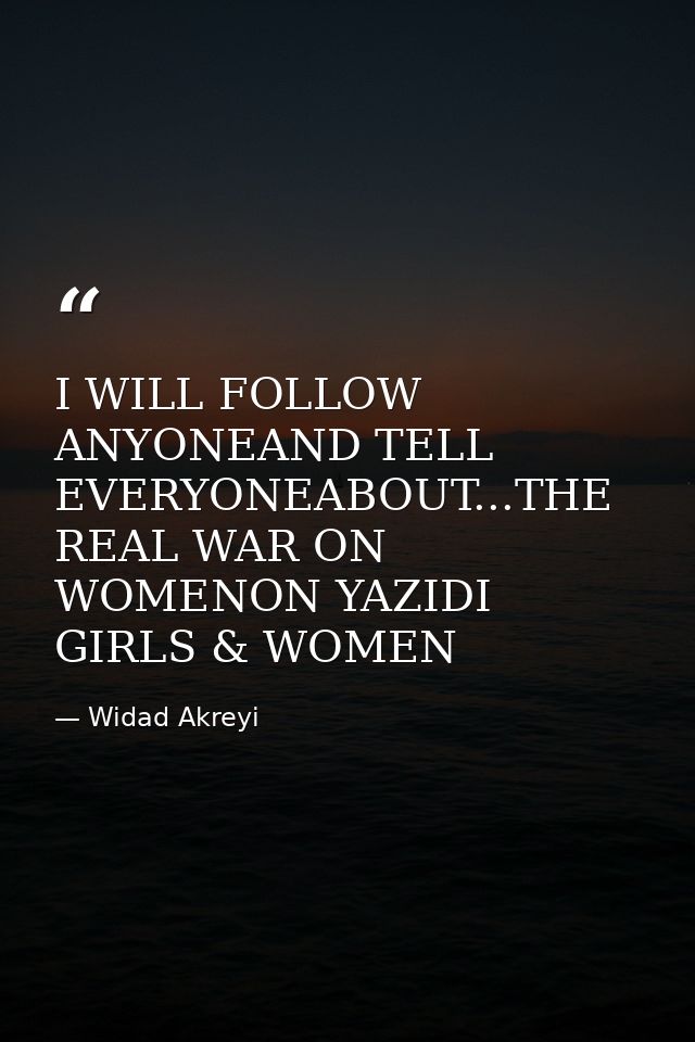 I WILL FOLLOW ANYONEAND TELL EVERYONEABOUT...THE REAL WAR ON WOMENON YAZIDI GIRLS & WOMEN — Widad Akreyi