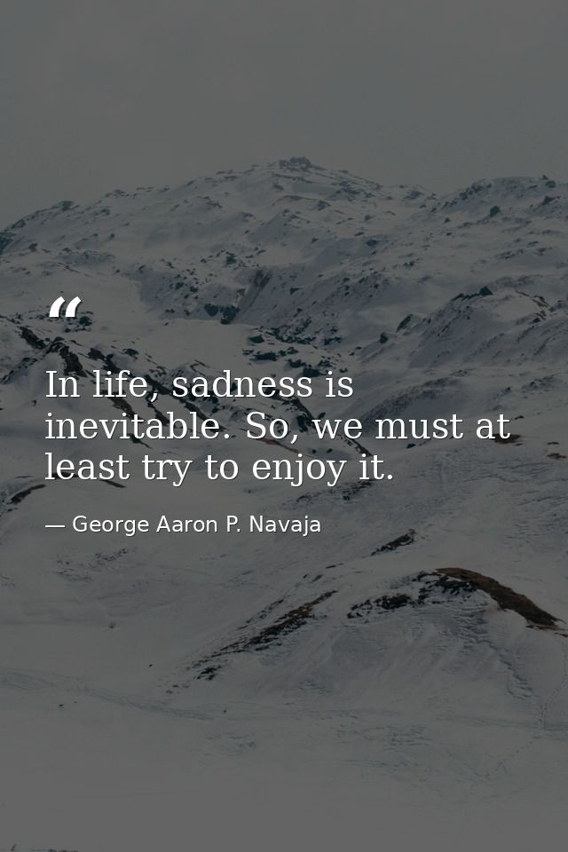 In life, sadness is inevitable. So, we must at least try to enjoy it. — George Aaron P. Navaja