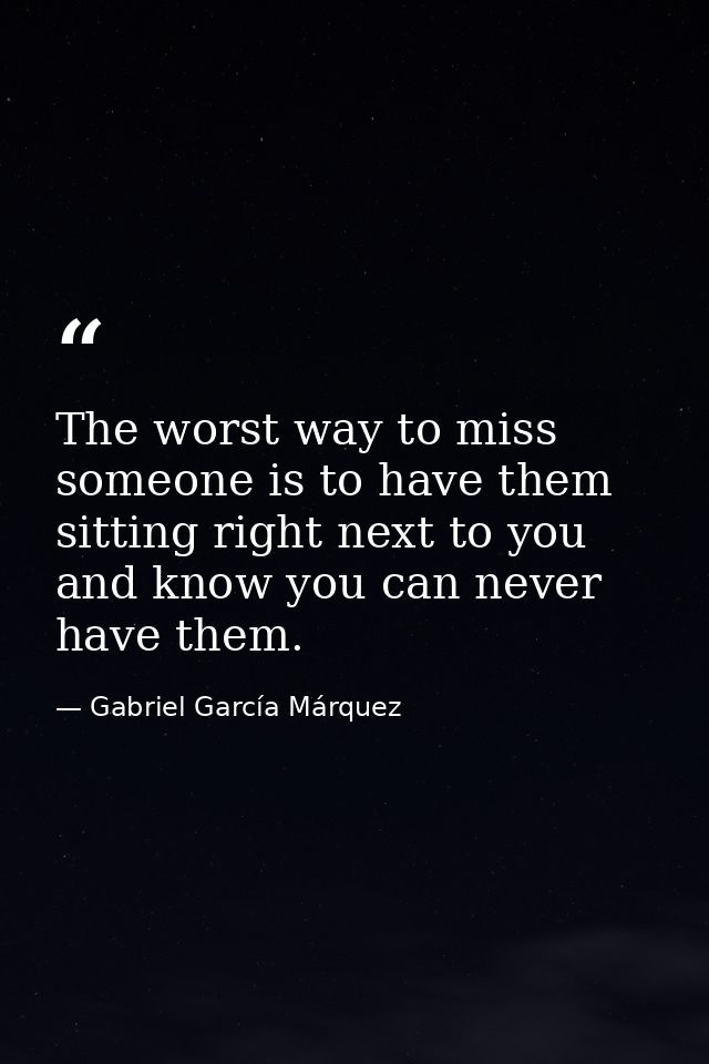 The worst way to miss someone is to have them sitting right next to you and know you can never have them. — Gabriel García Márquez