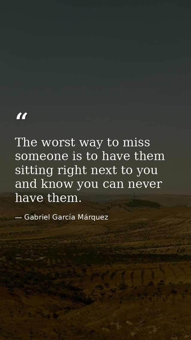 The worst way to miss someone is to have them sitting right next to you and know you can never have them. — Gabriel García Márquez