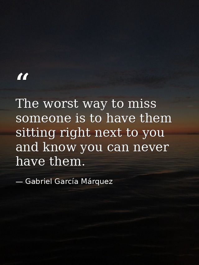 The worst way to miss someone is to have them sitting right next to you and know you can never have them. — Gabriel García Márquez