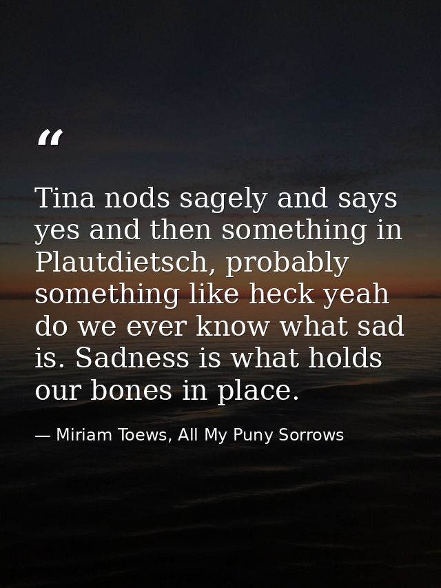Tina nods sagely and says yes and then something in Plautdietsch, probably something like heck yeah do we ever know what — Miriam Toews, All My Puny Sorrows