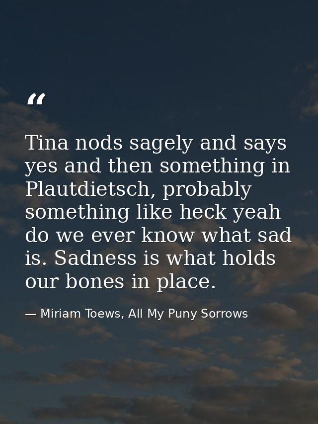 Tina nods sagely and says yes and then something in Plautdietsch, probably something like heck yeah do we ever know what — Miriam Toews, All My Puny Sorrows