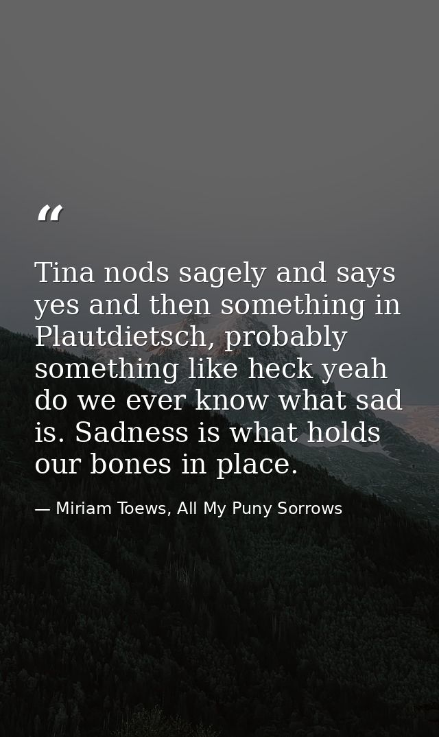 Tina nods sagely and says yes and then something in Plautdietsch, probably something like heck yeah do we ever know what — Miriam Toews, All My Puny Sorrows
