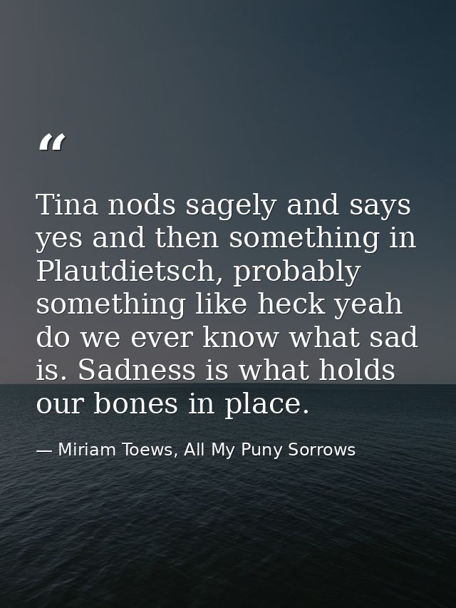 Tina nods sagely and says yes and then something in Plautdietsch, probably something like heck yeah do we ever know what — Miriam Toews, All My Puny Sorrows