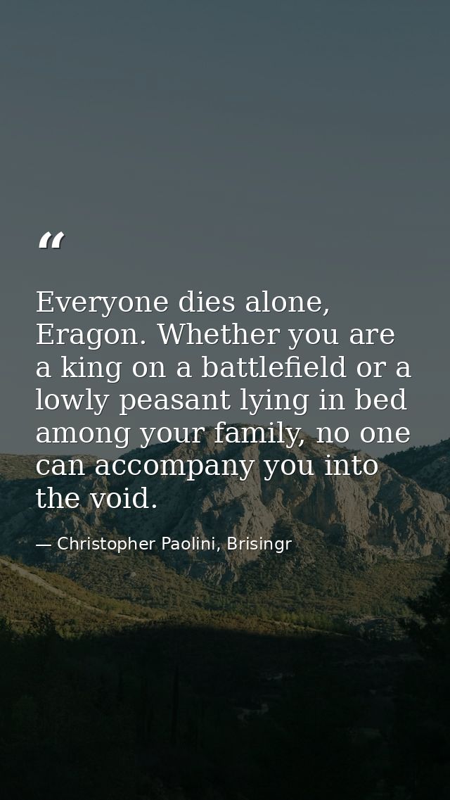 Everyone dies alone, Eragon. Whether you are a king on a battlefield or a lowly peasant lying in bed among your family,  — Christopher Paolini, Brisingr