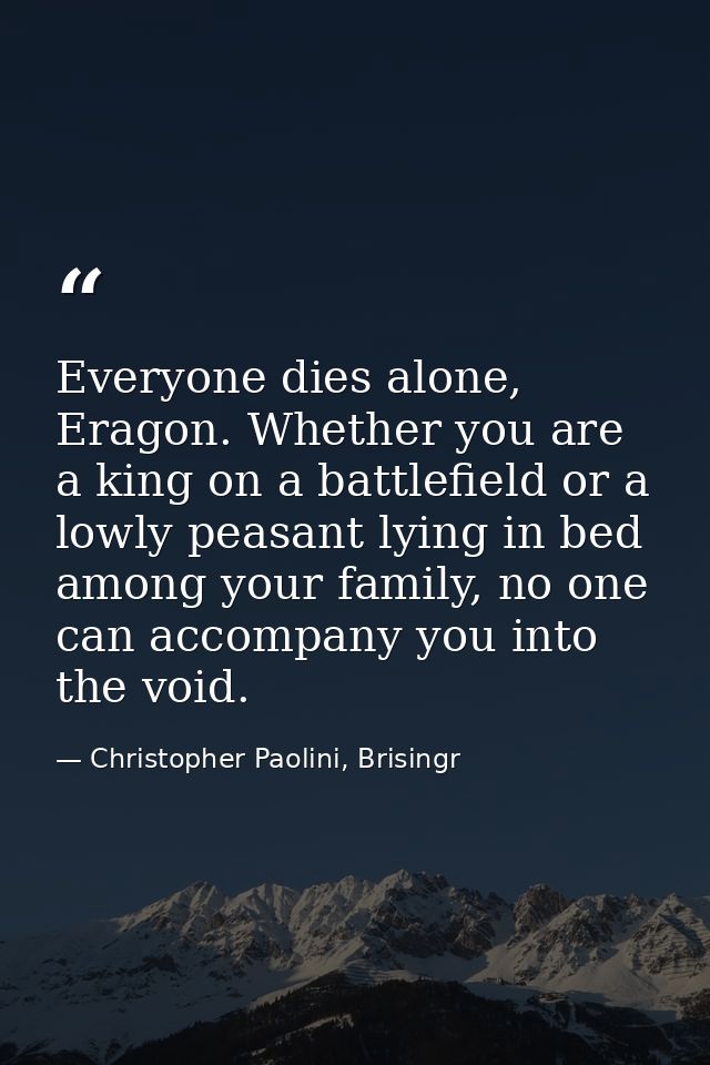 Everyone dies alone, Eragon. Whether you are a king on a battlefield or a lowly peasant lying in bed among your family,  — Christopher Paolini, Brisingr