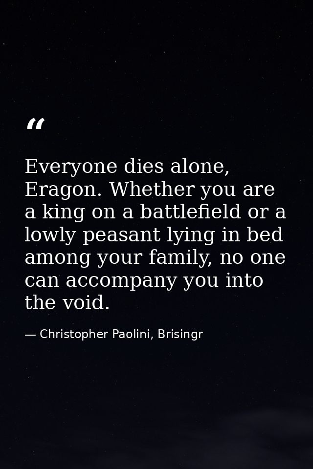 Everyone dies alone, Eragon. Whether you are a king on a battlefield or a lowly peasant lying in bed among your family,  — Christopher Paolini, Brisingr