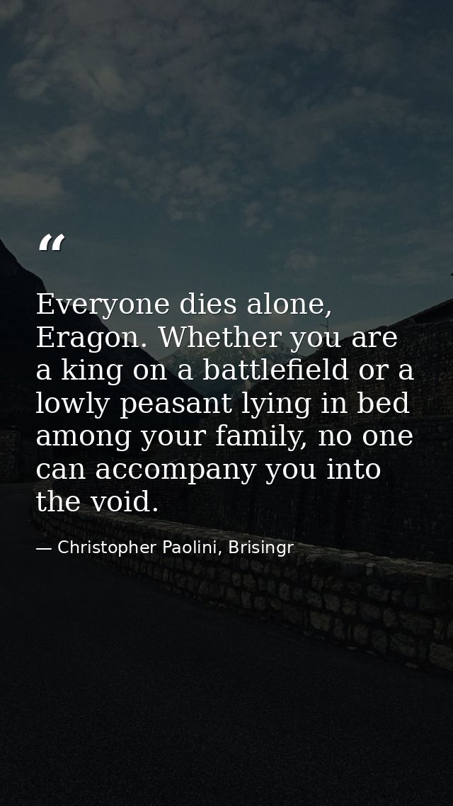 Everyone dies alone, Eragon. Whether you are a king on a battlefield or a lowly peasant lying in bed among your family,  — Christopher Paolini, Brisingr