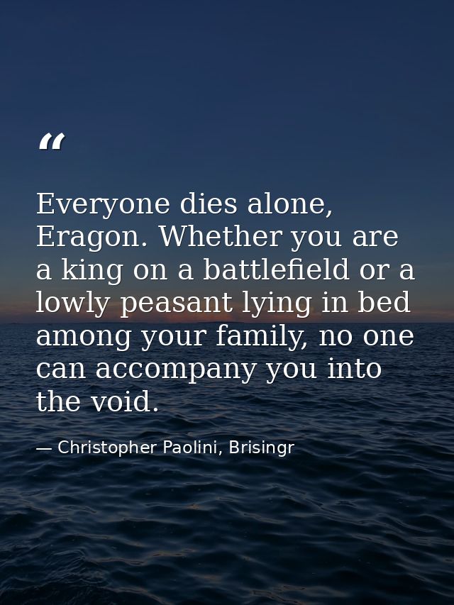 Everyone dies alone, Eragon. Whether you are a king on a battlefield or a lowly peasant lying in bed among your family,  — Christopher Paolini, Brisingr