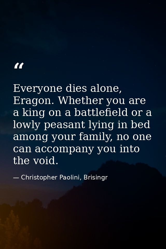 Everyone dies alone, Eragon. Whether you are a king on a battlefield or a lowly peasant lying in bed among your family,  — Christopher Paolini, Brisingr