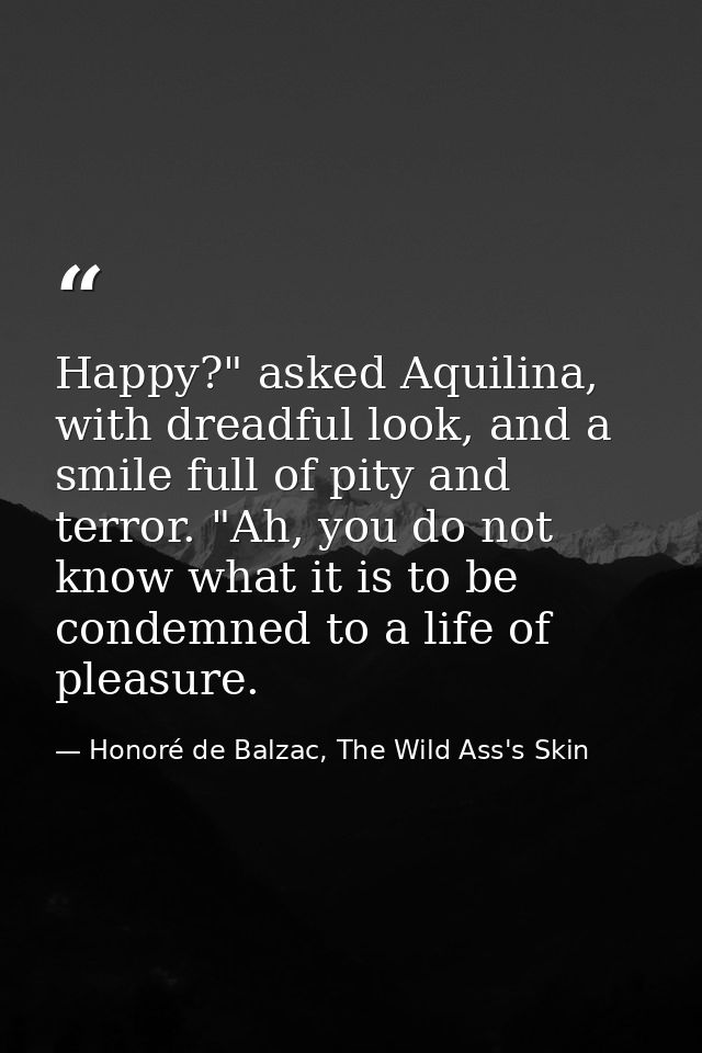 Happy?" asked Aquilina, with dreadful look, and a smile full of pity and terror. "Ah, you do not know what it is to be c — Honoré de Balzac, The Wild Ass's Skin