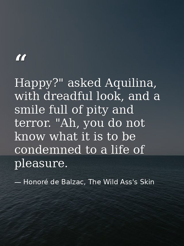 Happy?" asked Aquilina, with dreadful look, and a smile full of pity and terror. "Ah, you do not know what it is to be c — Honoré de Balzac, The Wild Ass's Skin