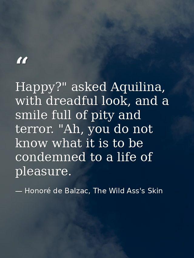 Happy?" asked Aquilina, with dreadful look, and a smile full of pity and terror. "Ah, you do not know what it is to be c — Honoré de Balzac, The Wild Ass's Skin
