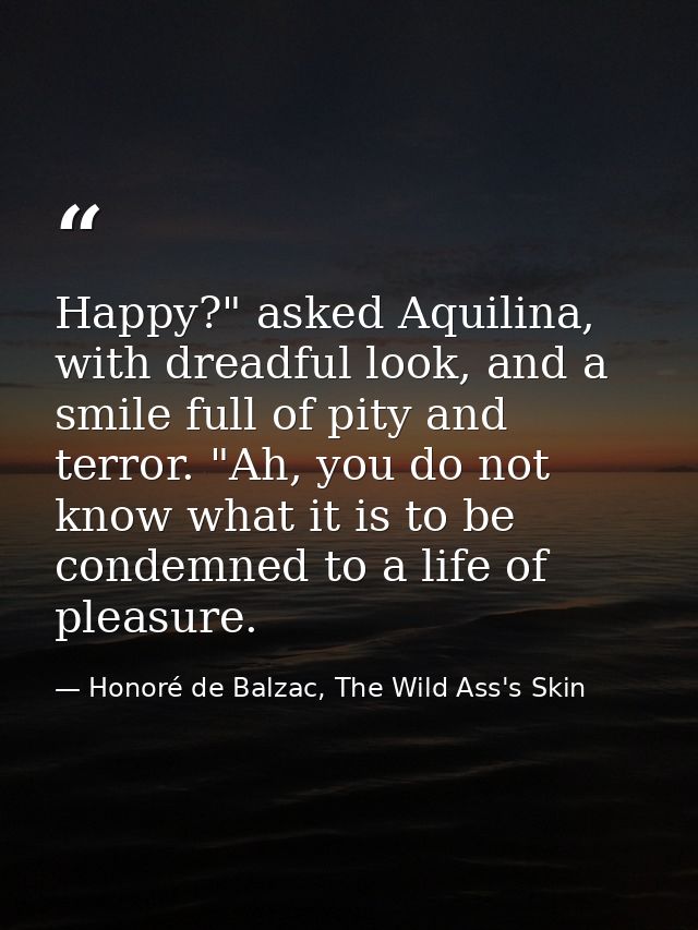 Happy?" asked Aquilina, with dreadful look, and a smile full of pity and terror. "Ah, you do not know what it is to be c — Honoré de Balzac, The Wild Ass's Skin