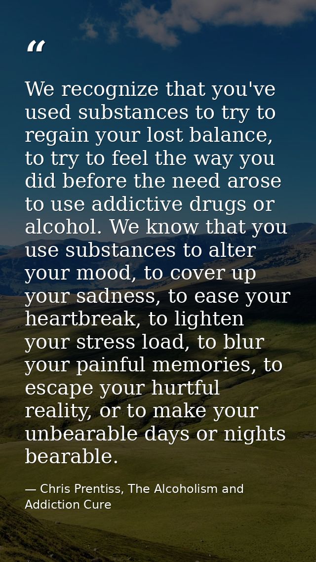 We recognize that you've used substances to try to regain your lost balance, to try to feel the way you did before the n — Chris Prentiss, The Alcoholism and Addiction Cure