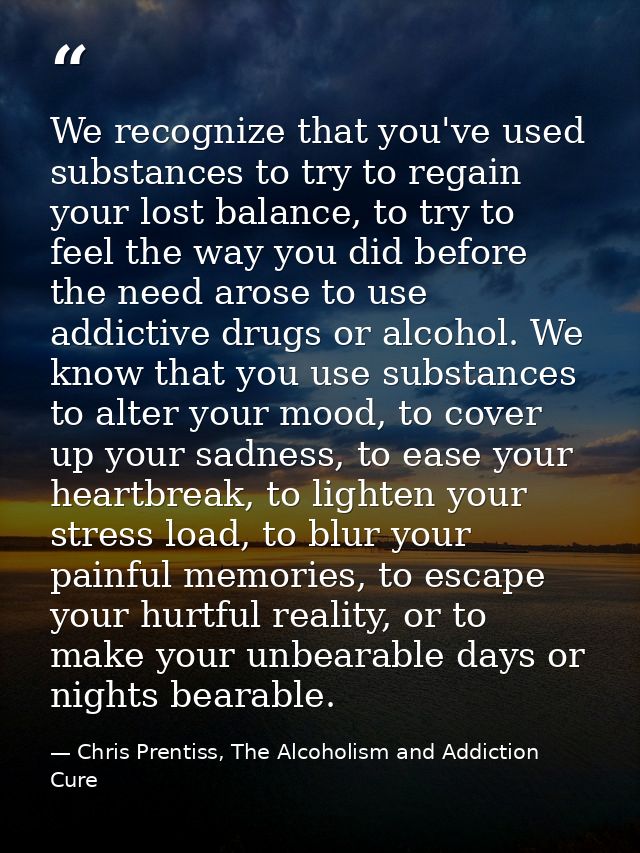 We recognize that you've used substances to try to regain your lost balance, to try to feel the way you did before the n — Chris Prentiss, The Alcoholism and Addiction Cure