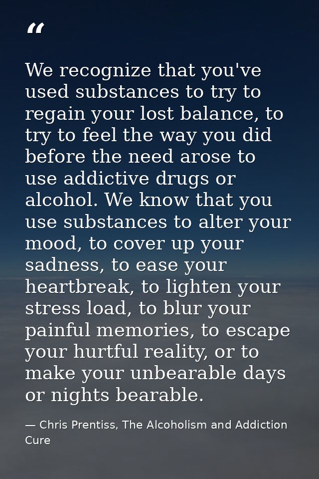 We recognize that you've used substances to try to regain your lost balance, to try to feel the way you did before the n — Chris Prentiss, The Alcoholism and Addiction Cure