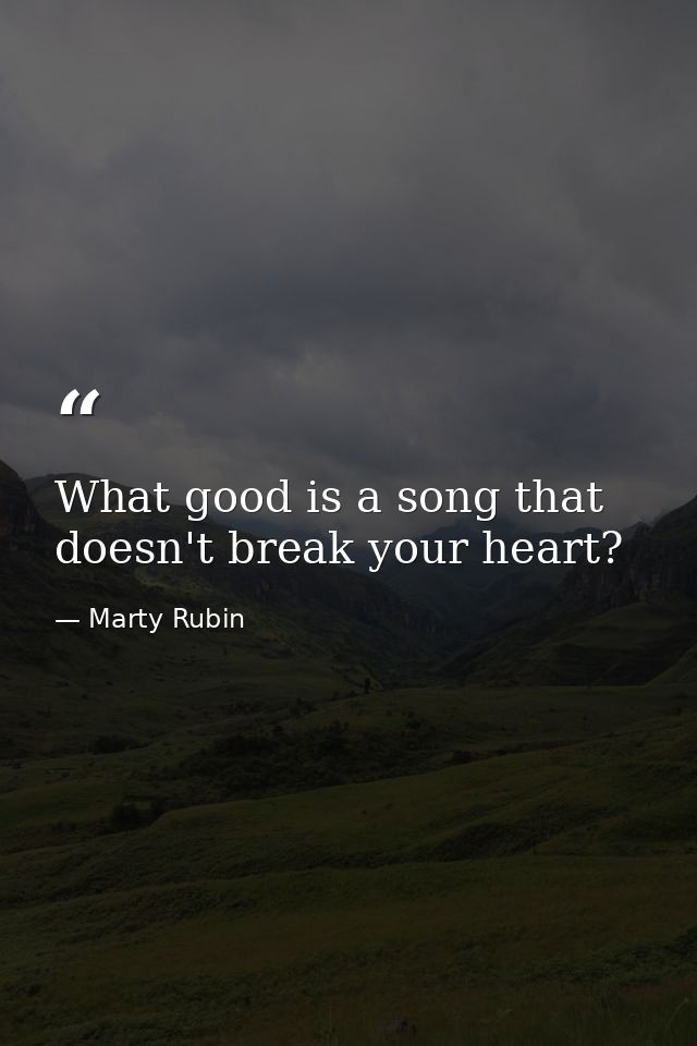 What good is a song that doesn't break your heart? — Marty Rubin