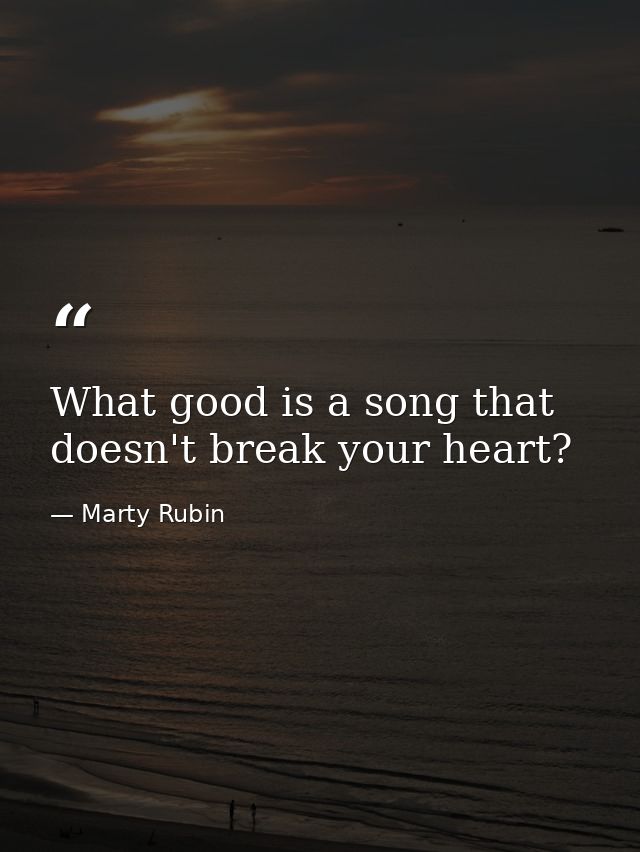 What good is a song that doesn't break your heart? — Marty Rubin