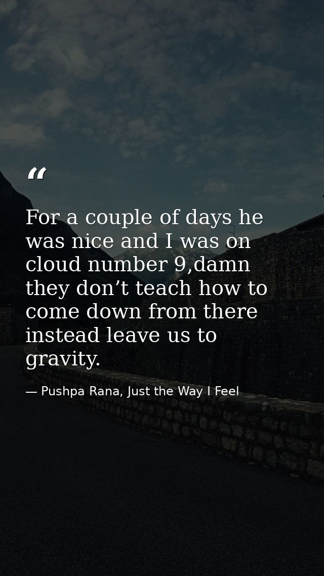 For a couple of days he was nice and I was on cloud number 9,damn they don’t teach how to come down from there instead l — Pushpa Rana, Just the Way I Feel