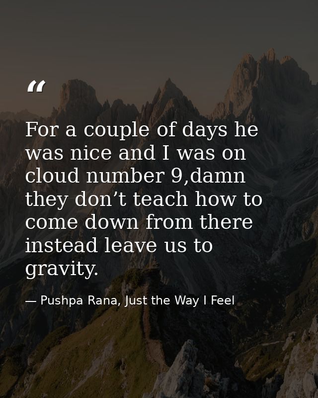 For a couple of days he was nice and I was on cloud number 9,damn they don’t teach how to come down from there instead l — Pushpa Rana, Just the Way I Feel