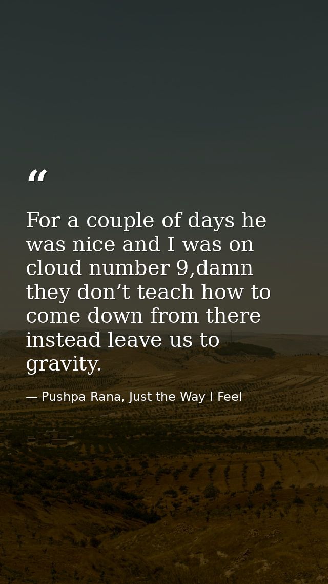 For a couple of days he was nice and I was on cloud number 9,damn they don’t teach how to come down from there instead l — Pushpa Rana, Just the Way I Feel
