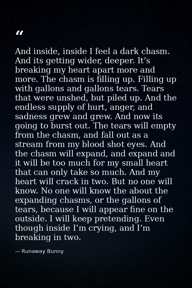 And inside, inside I feel a dark chasm. And its getting wider, deeper. It’s breaking my heart apart more and more. The c — Runaway Bunny