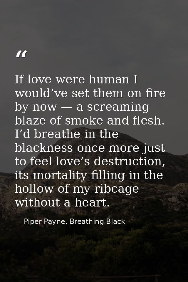If love were human I would’ve set them on fire by now — a screaming blaze of smoke and flesh. I’d breathe in the blackne — Piper Payne, Breathing Black