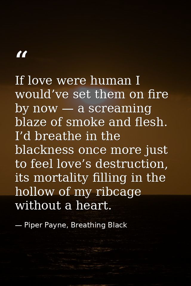If love were human I would’ve set them on fire by now — a screaming blaze of smoke and flesh. I’d breathe in the blackne — Piper Payne, Breathing Black