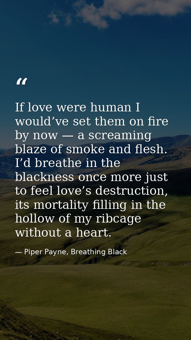 If love were human I would’ve set them on fire by now — a screaming blaze of smoke and flesh. I’d breathe in the blackne — Piper Payne, Breathing Black