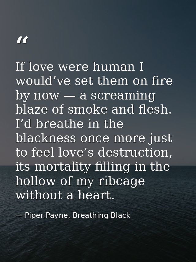 If love were human I would’ve set them on fire by now — a screaming blaze of smoke and flesh. I’d breathe in the blackne — Piper Payne, Breathing Black