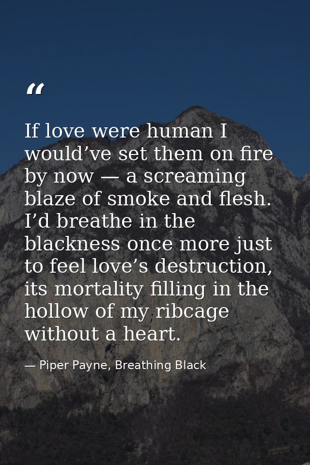If love were human I would’ve set them on fire by now — a screaming blaze of smoke and flesh. I’d breathe in the blackne — Piper Payne, Breathing Black