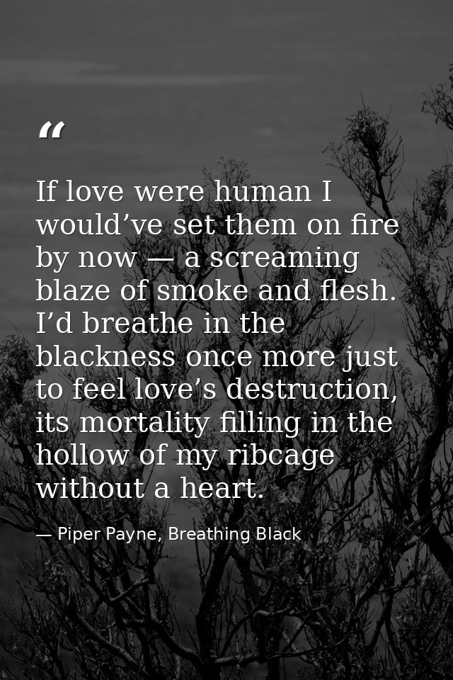 If love were human I would’ve set them on fire by now — a screaming blaze of smoke and flesh. I’d breathe in the blackne — Piper Payne, Breathing Black