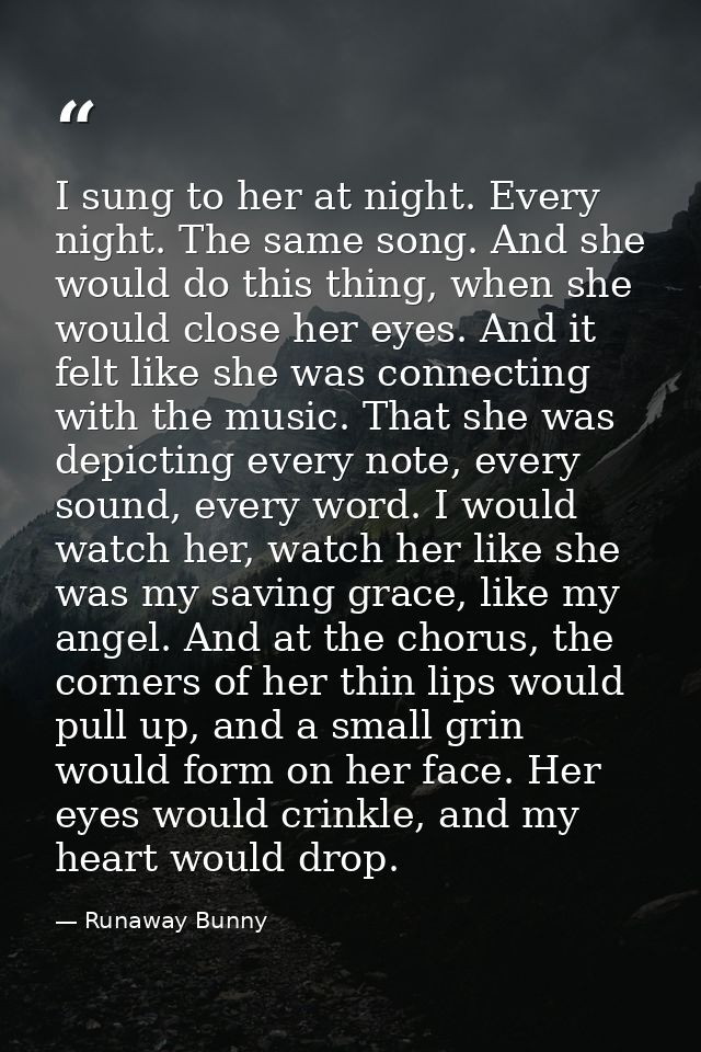 I sung to her at night. Every night. The same song. And she would do this thing, when she would close her eyes. And it f — Runaway Bunny