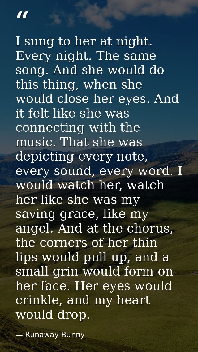 I sung to her at night. Every night. The same song. And she would do this thing, when she would close her eyes. And it f — Runaway Bunny