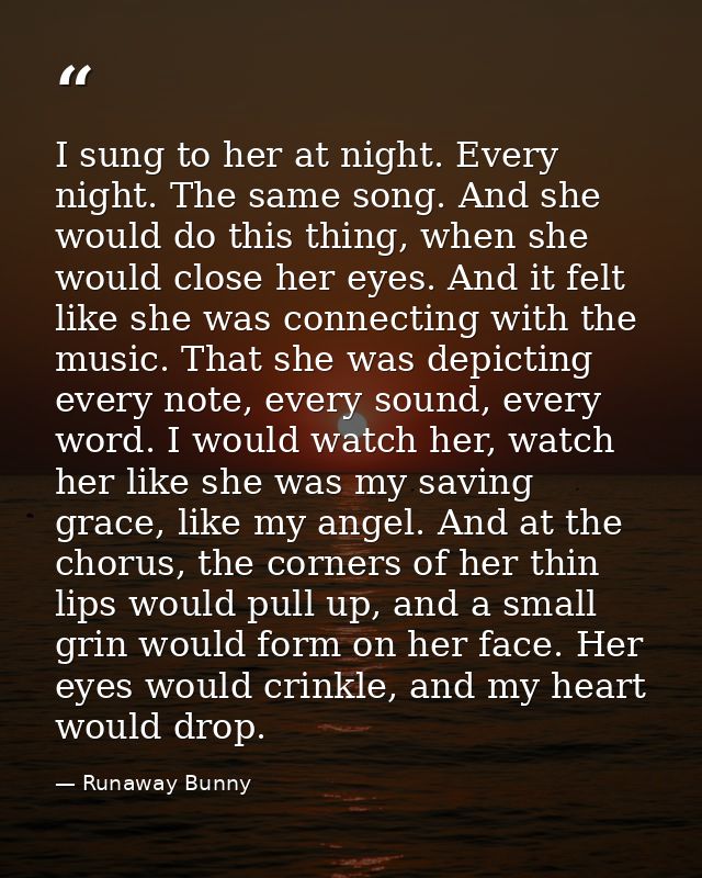 I sung to her at night. Every night. The same song. And she would do this thing, when she would close her eyes. And it f — Runaway Bunny