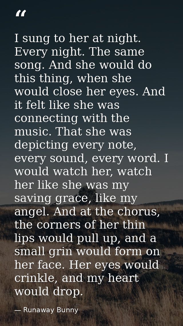 I sung to her at night. Every night. The same song. And she would do this thing, when she would close her eyes. And it f — Runaway Bunny