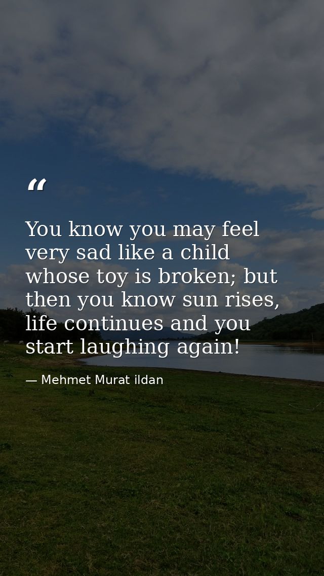 You know you may feel very sad like a child whose toy is broken; but then you know sun rises, life continues and you sta — Mehmet Murat ildan