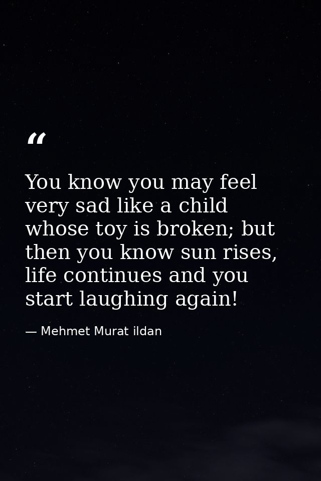 You know you may feel very sad like a child whose toy is broken; but then you know sun rises, life continues and you sta — Mehmet Murat ildan