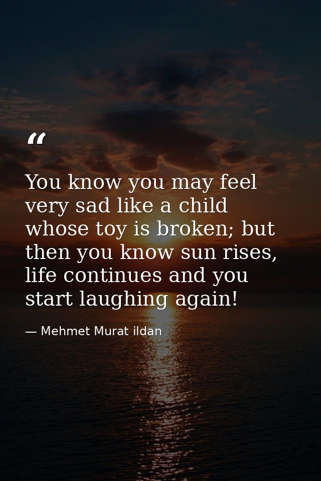 You know you may feel very sad like a child whose toy is broken; but then you know sun rises, life continues and you sta — Mehmet Murat ildan