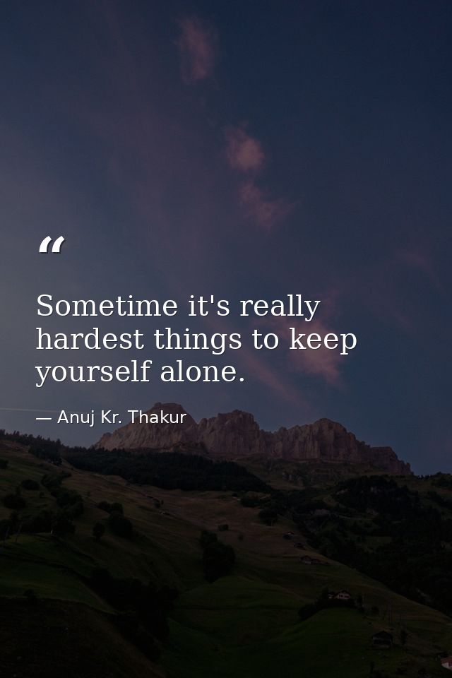 Sometime it's really hardest things to keep yourself alone. — Anuj Kr. Thakur