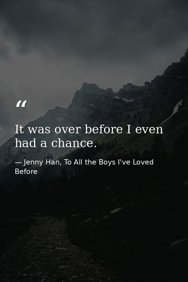 It was over before I even had a chance. — Jenny Han, To All the Boys I've Loved Before